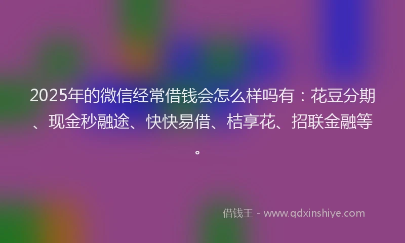 2025年的微信经常借钱会怎么样吗有：花豆分期、现金秒融途、快快易借、桔享花、招联金融等。