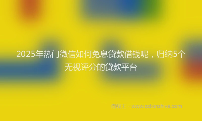 2025年热门微信如何免息贷款借钱呢，归纳5个无视评分的贷款平台
