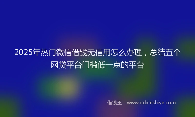 2025年热门微信借钱无信用怎么办理，总结五个网贷平台门槛低一点的平台