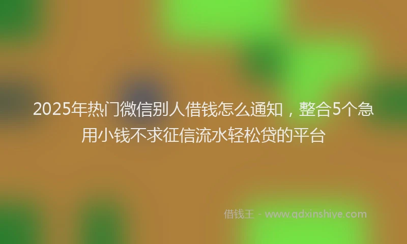 2025年热门微信别人借钱怎么通知，整合5个急用小钱不求征信流水轻松贷的平台
