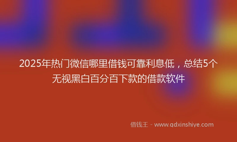 2025年热门微信哪里借钱可靠利息低，总结5个无视黑白百分百下款的借款软件