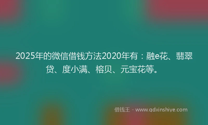 2025年的微信借钱方法2020年有：融e花、翡翠贷、度小满、榕贝、元宝花等。