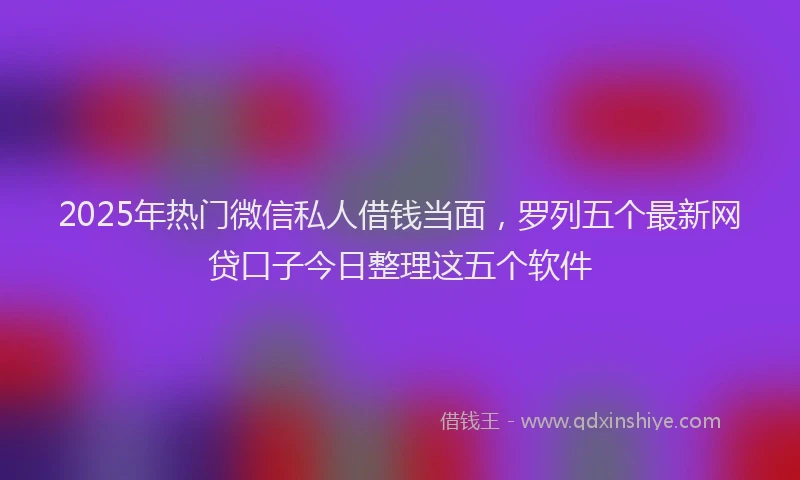 2025年热门微信私人借钱当面，罗列五个最新网贷口子今日整理这五个软件