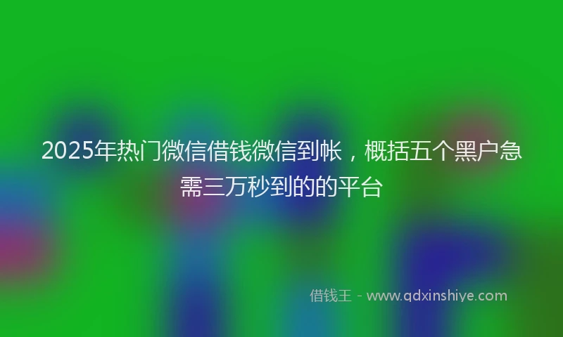 2025年热门微信借钱微信到帐，概括五个黑户急需三万秒到的的平台