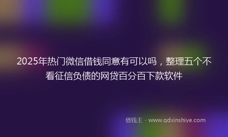 2025年热门微信借钱同意有可以吗，整理五个不看征信负债的网贷百分百下款软件