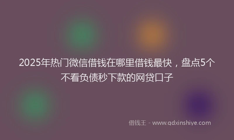 2025年热门微信借钱在哪里借钱最快，盘点5个不看负债秒下款的网贷口子