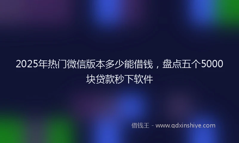 2025年热门微信版本多少能借钱，盘点五个5000块贷款秒下软件