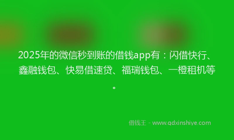 2025年的微信秒到账的借钱app有：闪借快行、鑫融钱包、快易借速贷、福瑞钱包、一橙租机等。