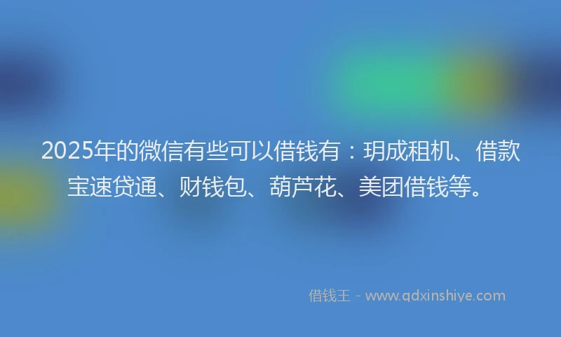 2025年的微信有些可以借钱有：玥成租机、借款宝速贷通、财钱包、葫芦花、美团借钱等。
