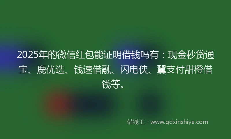 2025年的微信红包能证明借钱吗有：现金秒贷通宝、鹿优选、钱速借融、闪电侠、翼支付甜橙借钱等。