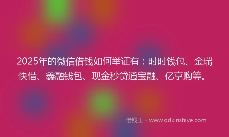 2025年的微信借钱如何举证有：时时钱包、金瑞快借、鑫融钱包、现金秒贷通宝融、亿享购等。