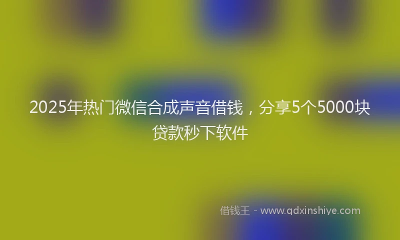 2025年热门微信合成声音借钱，分享5个5000块贷款秒下软件