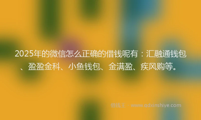 2025年的微信怎么正确的借钱呢有：汇融通钱包、盈盈金科、小鱼钱包、金满盈、疾风购等。
