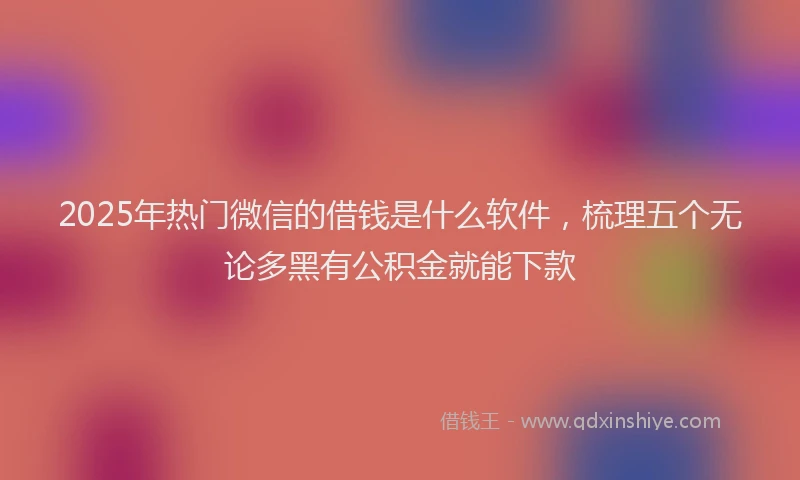 2025年热门微信的借钱是什么软件，梳理五个无论多黑有公积金就能下款