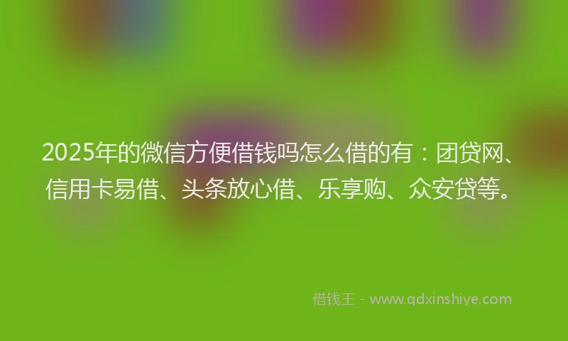 2025年的微信方便借钱吗怎么借的有：团贷网、信用卡易借、头条放心借、乐享购、众安贷等。