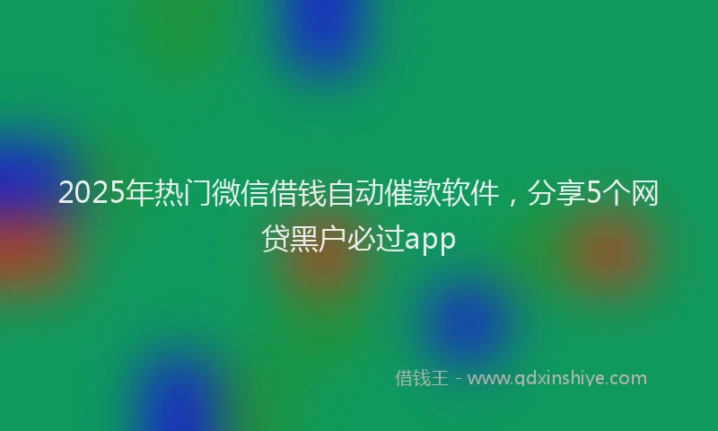 2025年热门微信借钱自动催款软件，分享5个网贷黑户必过app