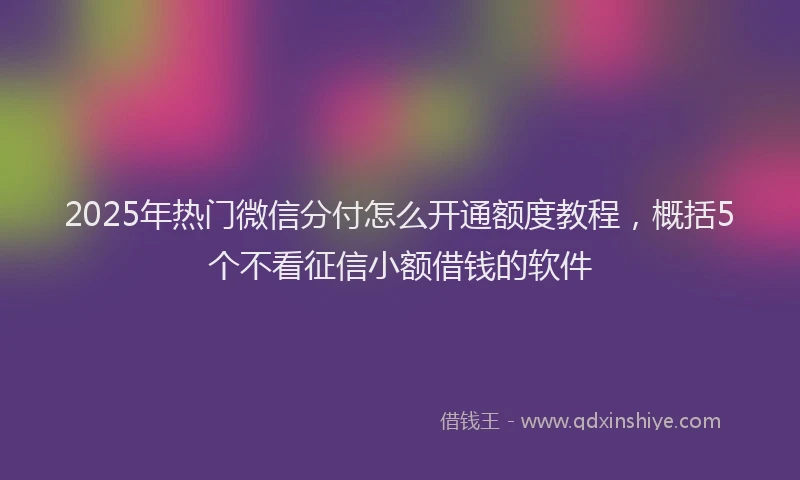 2025年热门微信分付怎么开通额度教程，概括5个不看征信小额借钱的软件