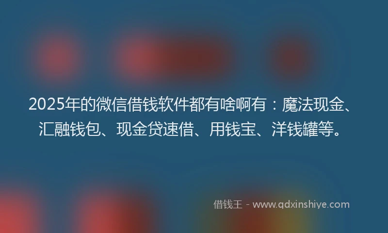 2025年的微信借钱软件都有啥啊有：魔法现金、汇融钱包、现金贷速借、用钱宝、洋钱罐等。