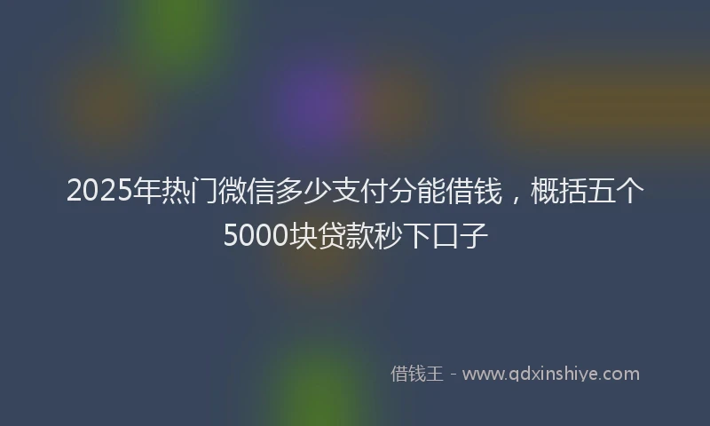 2025年热门微信多少支付分能借钱，概括五个5000块贷款秒下口子