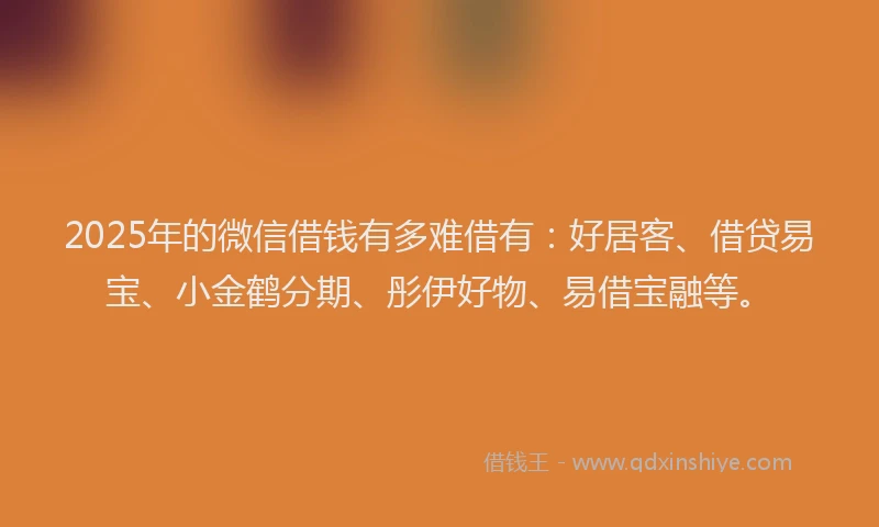 2025年的微信借钱有多难借有：好居客、借贷易宝、小金鹤分期、彤伊好物、易借宝融等。
