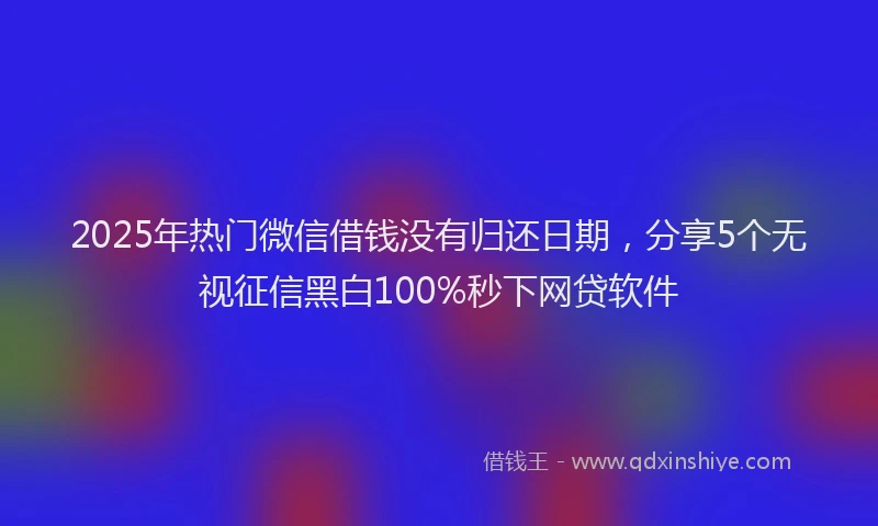 2025年热门微信借钱没有归还日期，分享5个无视征信黑白100%秒下网贷软件