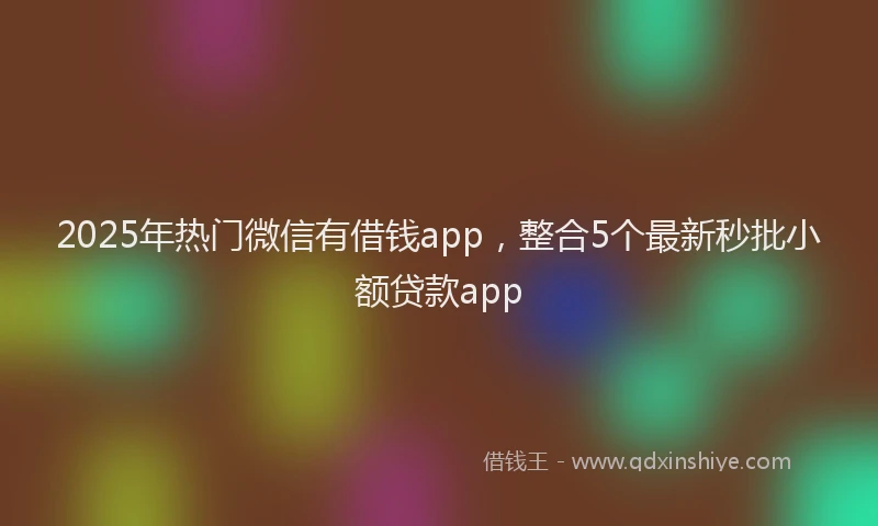 2025年热门微信有借钱app，整合5个最新秒批小额贷款app