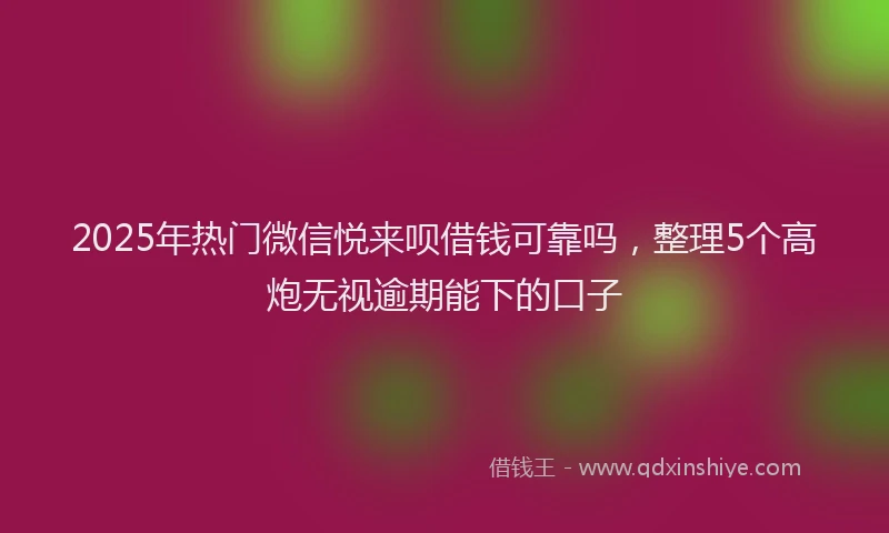 2025年热门微信悦来呗借钱可靠吗，整理5个高炮无视逾期能下的口子