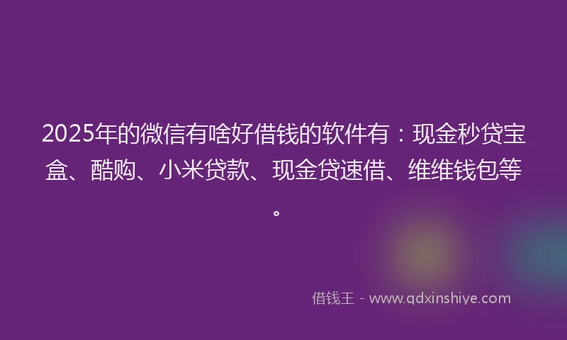 2025年的微信有啥好借钱的软件有：现金秒贷宝盒、酷购、小米贷款、现金贷速借、维维钱包等。