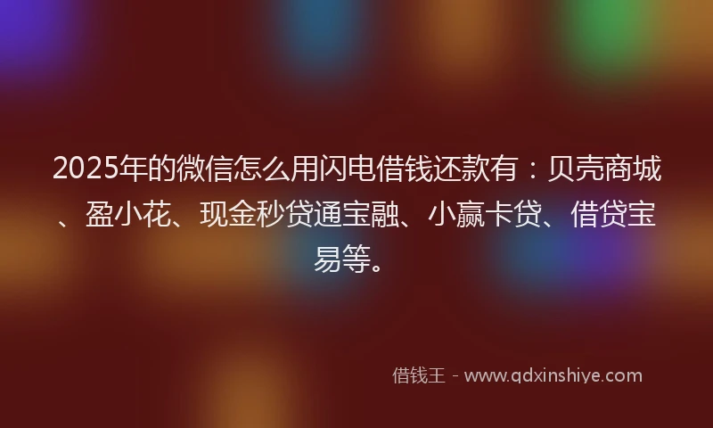 2025年的微信怎么用闪电借钱还款有：贝壳商城、盈小花、现金秒贷通宝融、小赢卡贷、借贷宝易等。