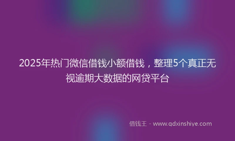 2025年热门微信借钱小额借钱，整理5个真正无视逾期大数据的网贷平台