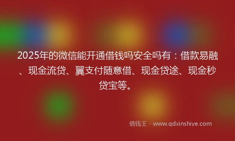 2025年的微信能开通借钱吗安全吗有：借款易融、现金流贷、翼支付随意借、现金贷途、现金秒贷宝等。