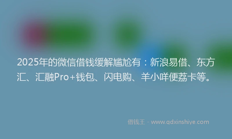 2025年的微信借钱缓解尴尬有：新浪易借、东方汇、汇融Pro+钱包、闪电购、羊小咩便荔卡等。