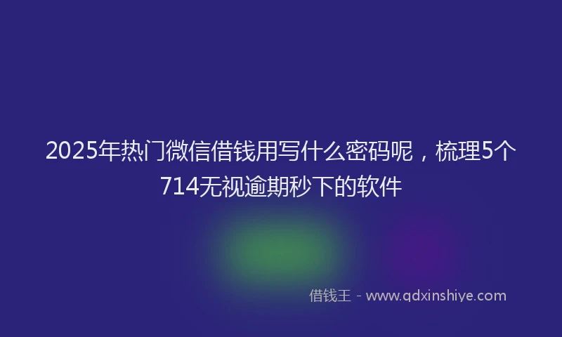 2025年热门微信借钱用写什么密码呢，梳理5个714无视逾期秒下的软件