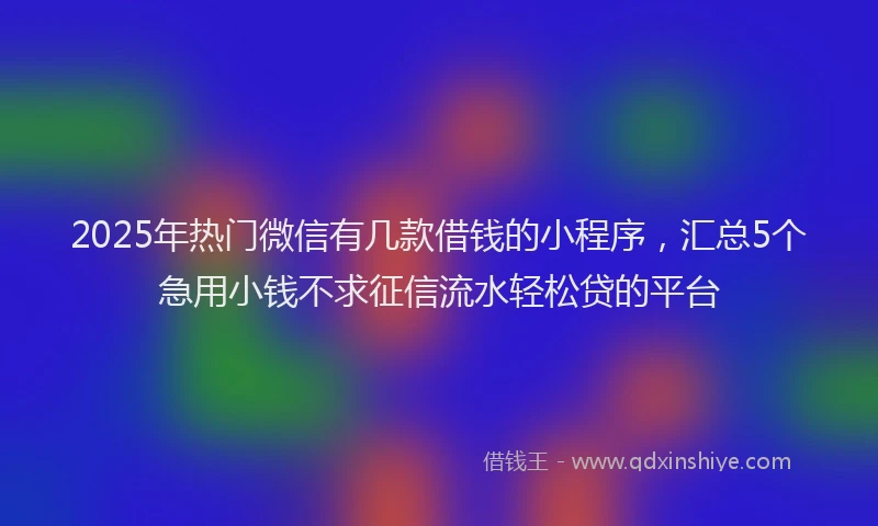 2025年热门微信有几款借钱的小程序，汇总5个急用小钱不求征信流水轻松贷的平台