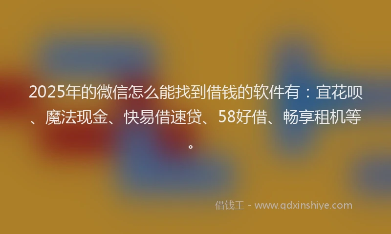2025年的微信怎么能找到借钱的软件有：宜花呗、魔法现金、快易借速贷、58好借、畅享租机等。