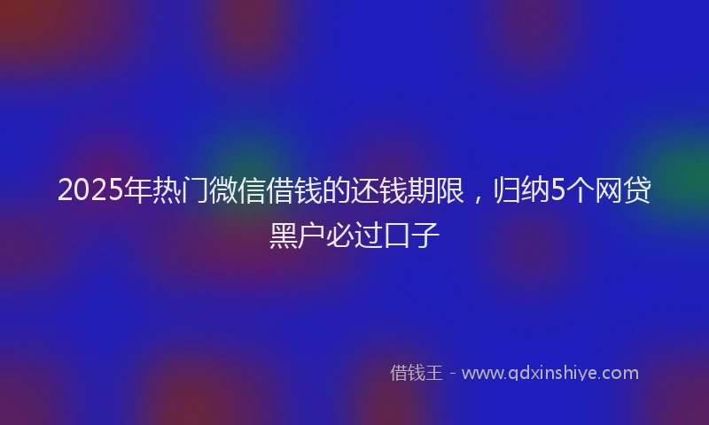 2025年热门微信借钱的还钱期限，归纳5个网贷黑户必过口子