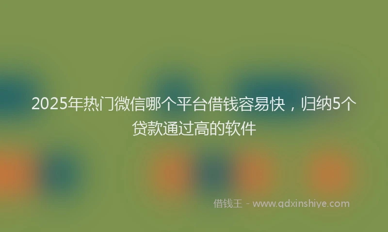 2025年热门微信哪个平台借钱容易快，归纳5个贷款通过高的软件