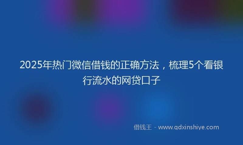 2025年热门微信借钱的正确方法，梳理5个看银行流水的网贷口子