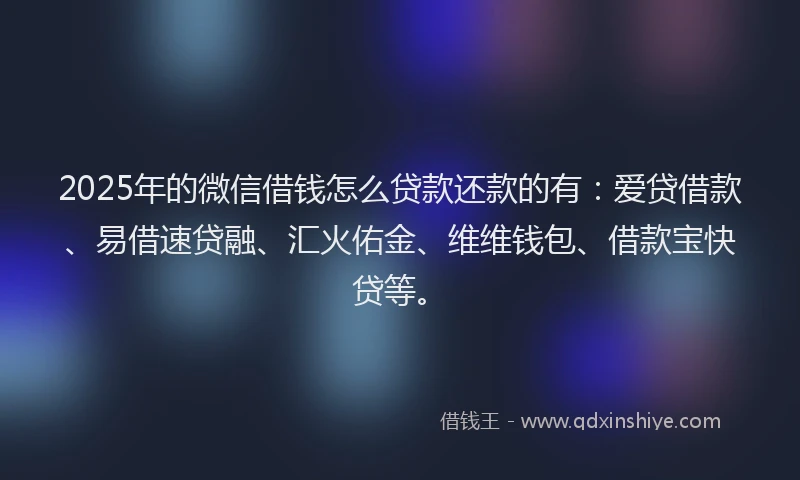 2025年的微信借钱怎么贷款还款的有：爱贷借款、易借速贷融、汇火佑金、维维钱包、借款宝快贷等。