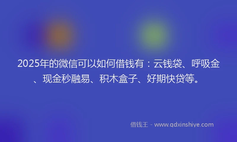 2025年的微信可以如何借钱有：云钱袋、呼吸金、现金秒融易、积木盒子、好期快贷等。