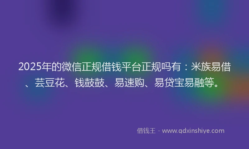 2025年的微信正规借钱平台正规吗有：米族易借、芸豆花、钱鼓鼓、易速购、易贷宝易融等。