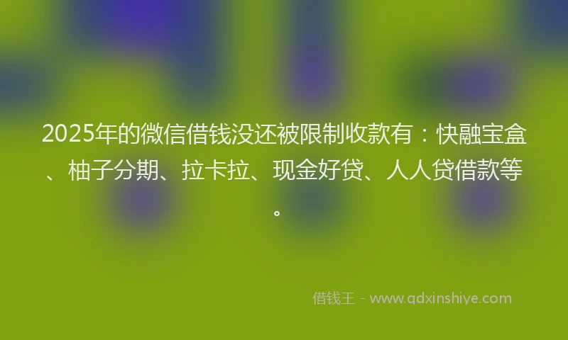 2025年的微信借钱没还被限制收款有：快融宝盒、柚子分期、拉卡拉、现金好贷、人人贷借款等。