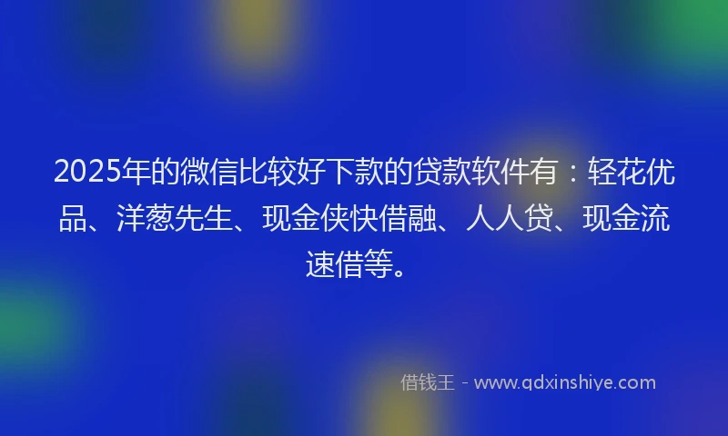 2025年的微信比较好下款的贷款软件有：轻花优品、洋葱先生、现金侠快借融、人人贷、现金流速借等。