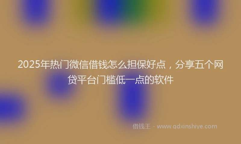 2025年热门微信借钱怎么担保好点，分享五个网贷平台门槛低一点的软件