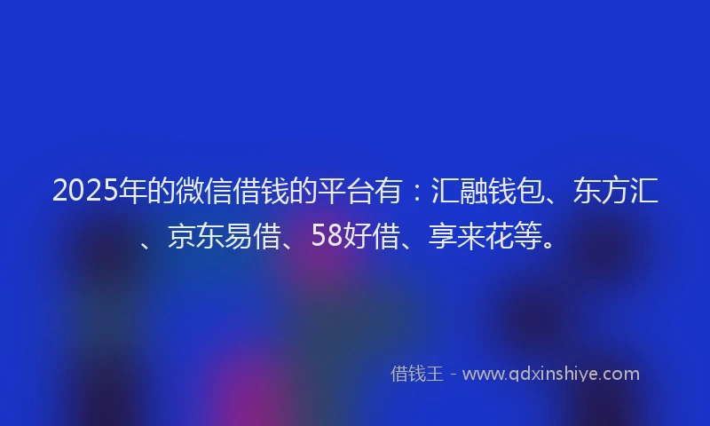 2025年的微信借钱的平台有：汇融钱包、东方汇、京东易借、58好借、享来花等。
