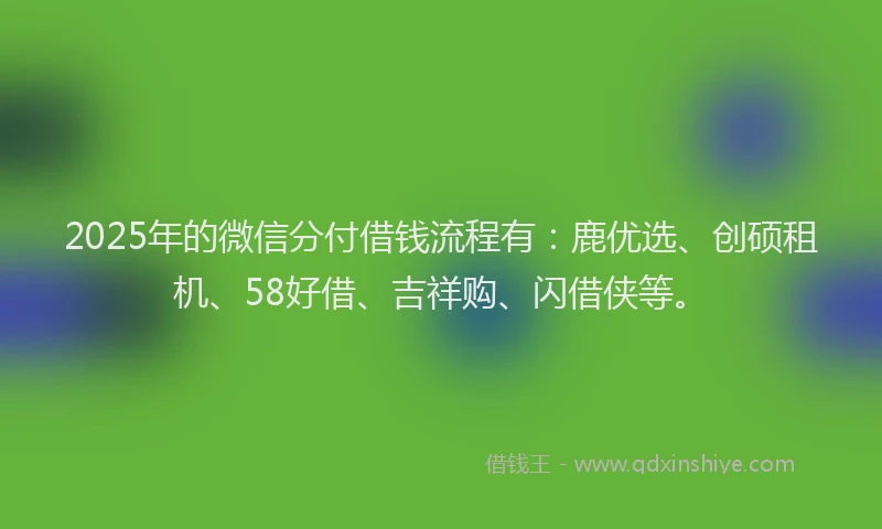 2025年的微信分付借钱流程有：鹿优选、创硕租机、58好借、吉祥购、闪借侠等。