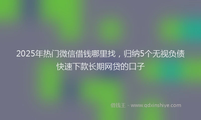2025年热门微信借钱哪里找，归纳5个无视负债快速下款长期网贷的口子
