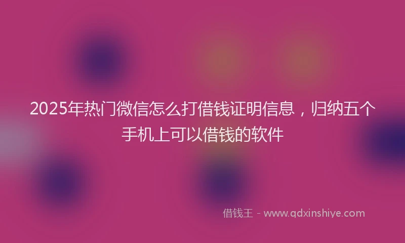2025年热门微信怎么打借钱证明信息，归纳五个手机上可以借钱的软件
