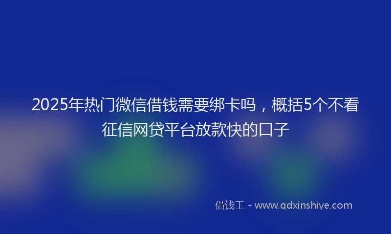 2025年热门微信借钱需要绑卡吗，概括5个不看征信网贷平台放款快的口子