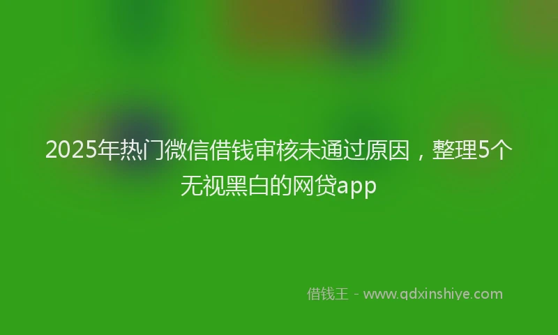2025年热门微信借钱审核未通过原因，整理5个无视黑白的网贷app